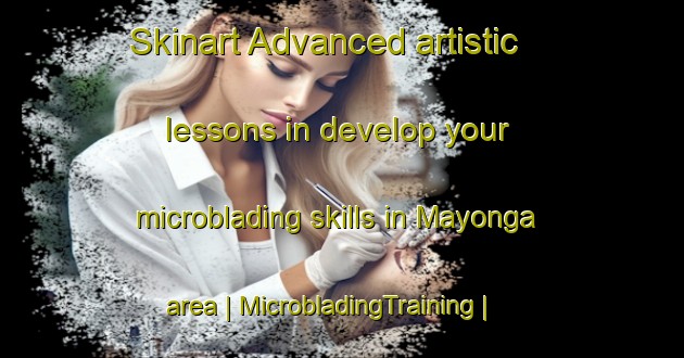 Skinart Advanced artistic lessons in develop your microblading skills in Mayonga area | MicrobladingTraining | MicrobladingClasses | SkinartTraining-the Democratic Republic of the Congo